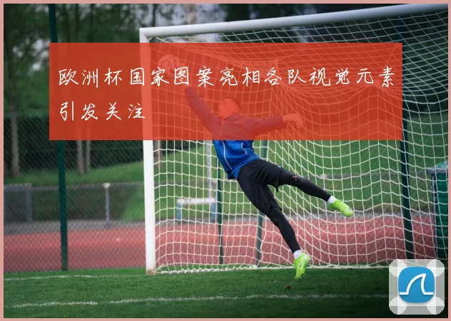欧洲杯国家图案亮相各队视觉元素引发关注