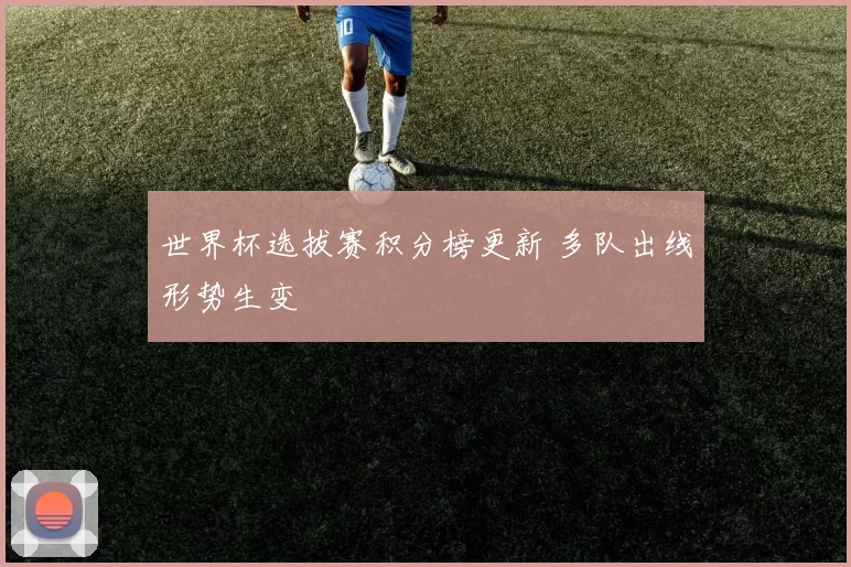 世界杯选拔赛积分榜更新 多队出线形势生变