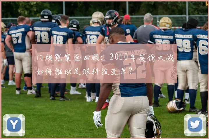 门线冤案全回顾:2010年英德大战如何推动足球科技变革?