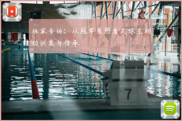 独家专访:从冠军表图看足球王朝的兴衰与传承