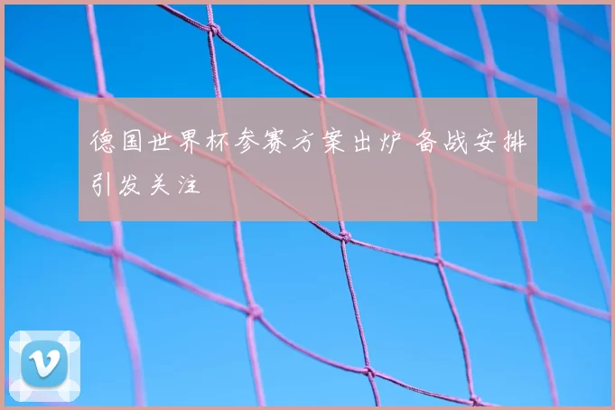 德国世界杯参赛方案出炉 备战安排引发关注