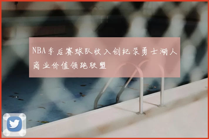 NBA季后赛球队收入创纪录勇士湖人商业价值领跑联盟