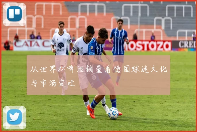 从世界杯啤酒销量看德国球迷文化与市场变迁