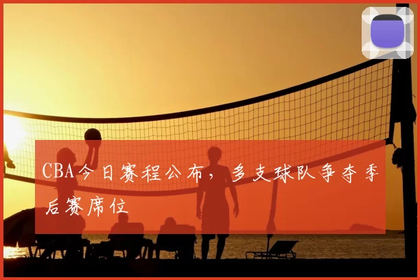 CBA今日赛程公布，多支球队争夺季后赛席位