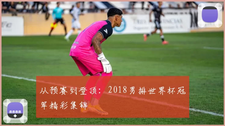 从预赛到登顶：2018男排世界杯冠军精彩集锦