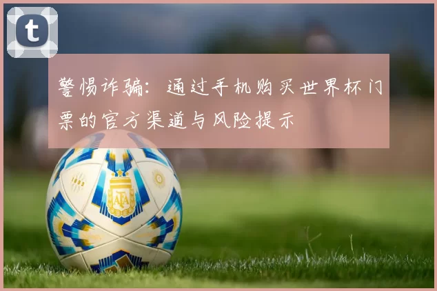 警惕诈骗:通过手机购买世界杯门票的官方渠道与风险提示