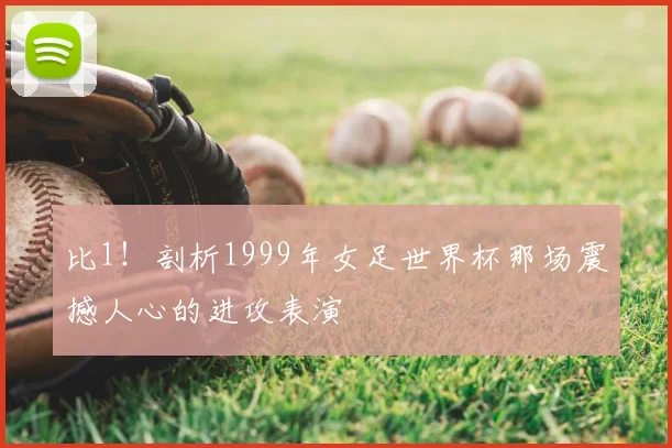 比1!剖析1999年女足世界杯那场震撼人心的进攻表演