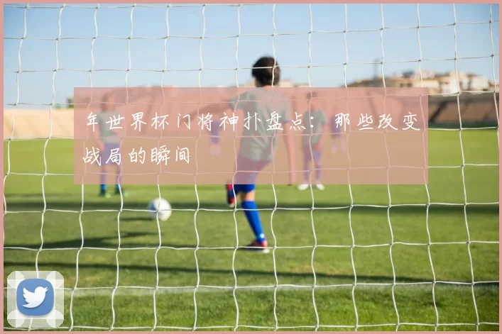 年世界杯门将神扑盘点：那些改变战局的瞬间
