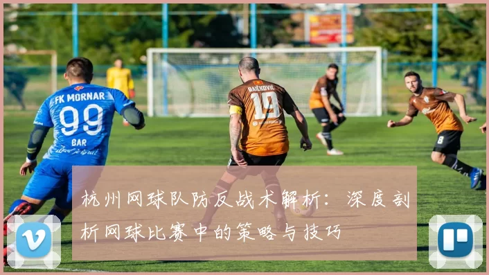 杭州网球队防反战术解析：深度剖析网球比赛中的策略与技巧