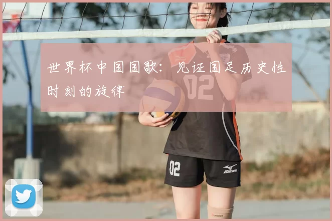 世界杯中国国歌:见证国足历史性时刻的旋律