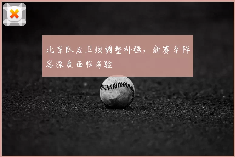 北京队后卫线调整补强，新赛季阵容深度面临考验