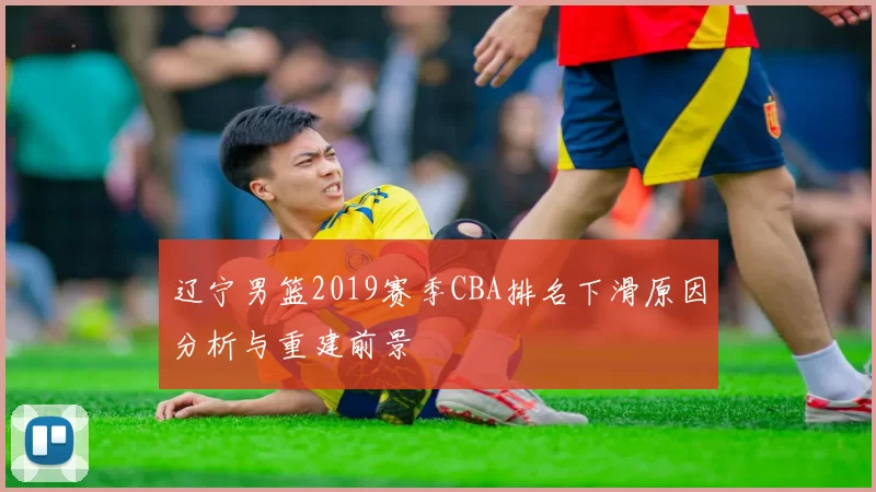 辽宁男篮2019赛季CBA排名下滑原因分析与重建前景