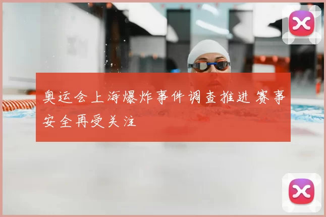 奥运会上海爆炸事件调查推进 赛事安全再受关注