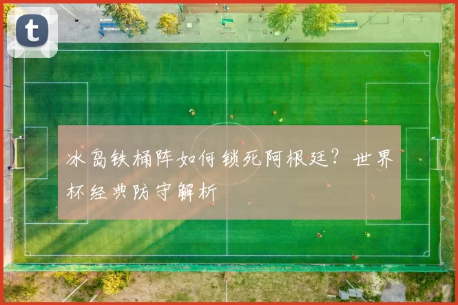 冰岛铁桶阵如何锁死阿根廷？世界杯经典防守解析