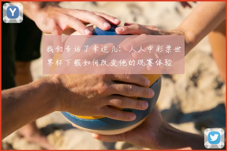 我们专访了幸运儿：人人中彩票世界杯下载如何改变他的观赛体验