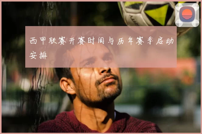 西甲联赛开赛时间与历年赛季启动安排