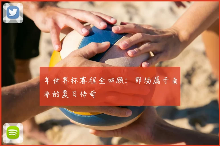年世界杯赛程全回顾:那场属于南非的夏日传奇