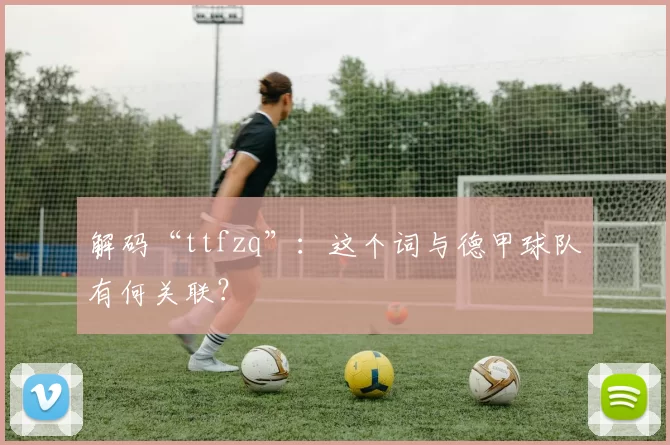 解码“ttfzq”：这个词与德甲球队有何关联？