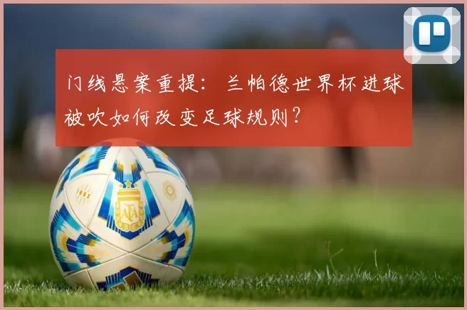 门线悬案重提:兰帕德世界杯进球被吹如何改变足球规则?