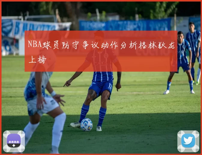 NBA球员防守争议动作分析格林狄龙上榜