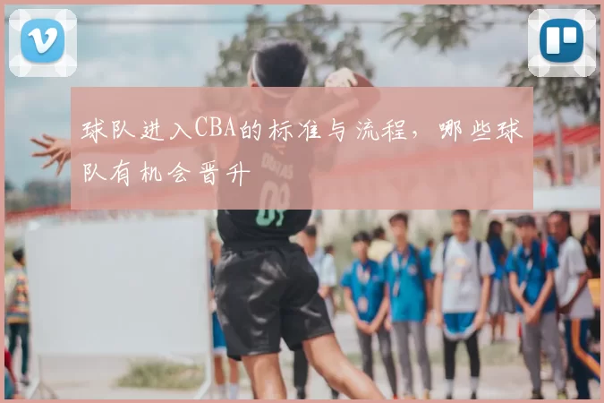 球队进入CBA的标准与流程，哪些球队有机会晋升