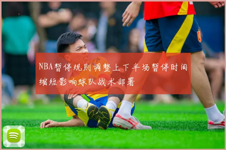 NBA暂停规则调整上下半场暂停时间缩短影响球队战术部署