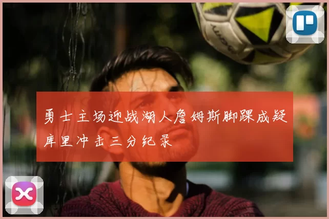 勇士主场迎战湖人詹姆斯脚踝成疑库里冲击三分纪录