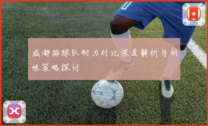 成都排球队耐力对比深度解析与训练策略探讨