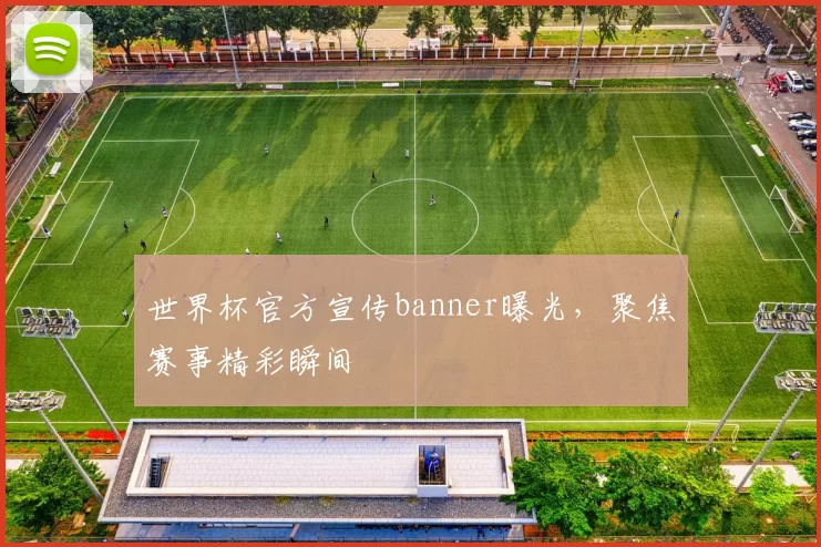 世界杯官方宣传banner曝光，聚焦赛事精彩瞬间