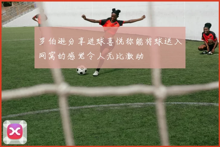 罗伯逊分享进球喜悦称能将球送入网窝的感觉令人无比激动