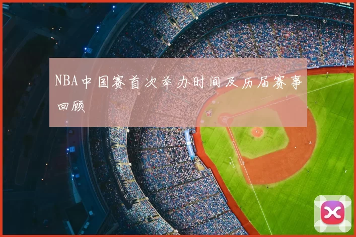 NBA中国赛首次举办时间及历届赛事回顾
