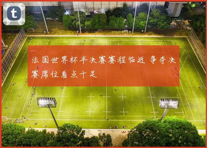法国世界杯半决赛赛程临近 争夺决赛席位看点十足