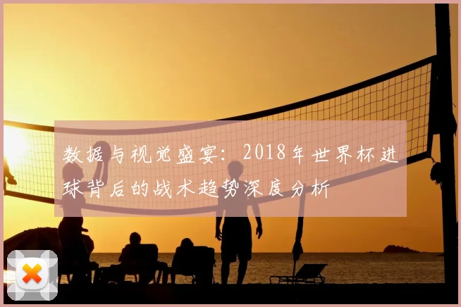 数据与视觉盛宴:2018年世界杯进球背后的战术趋势深度分析