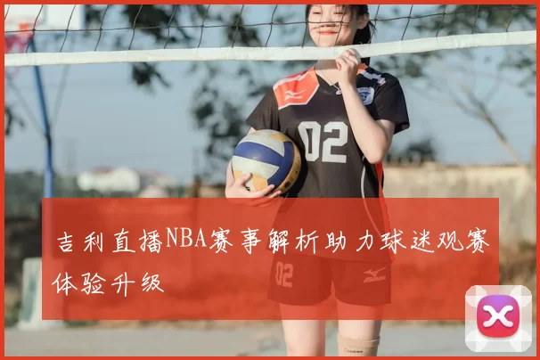 吉利直播NBA赛事解析助力球迷观赛体验升级