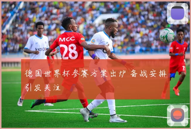 德国世界杯参赛方案出炉 备战安排引发关注