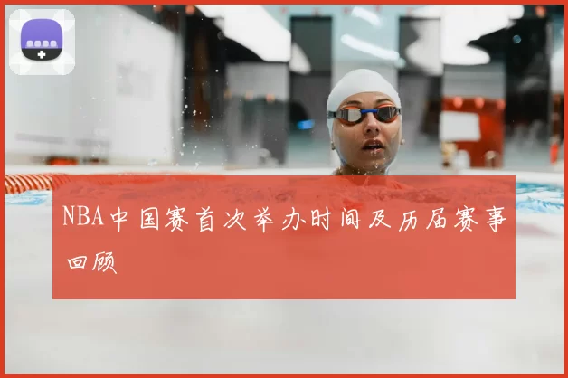 NBA中国赛首次举办时间及历届赛事回顾