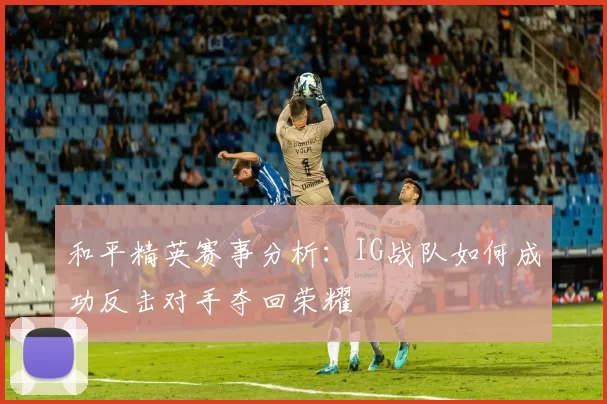 和平精英赛事分析:IG战队如何成功反击对手夺回荣耀