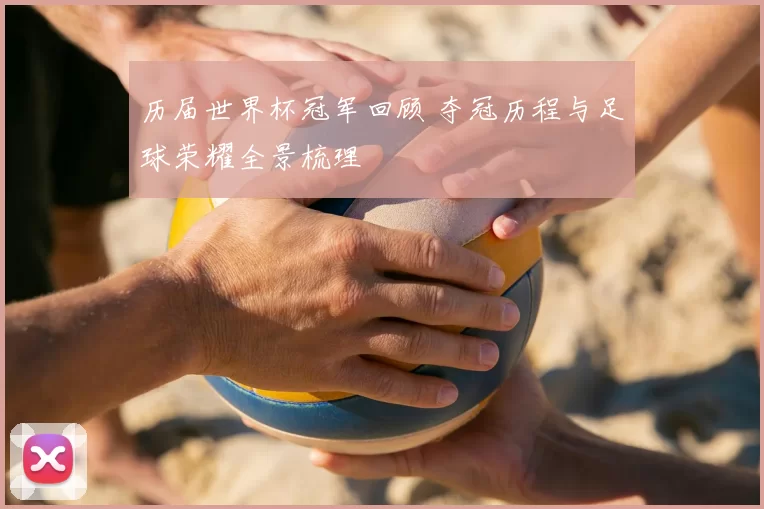 历届世界杯冠军回顾 夺冠历程与足球荣耀全景梳理