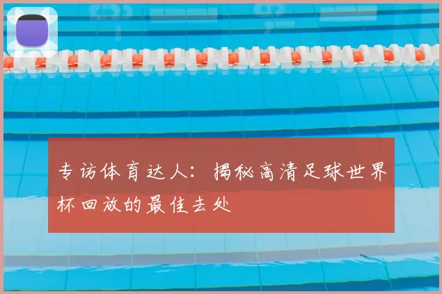 专访体育达人：揭秘高清足球世界杯回放的最佳去处
