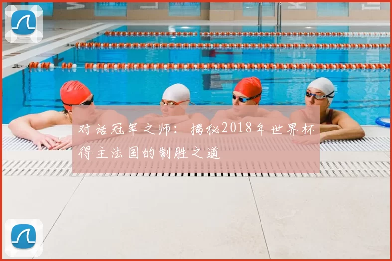 对话冠军之师:揭秘2018年世界杯得主法国的制胜之道