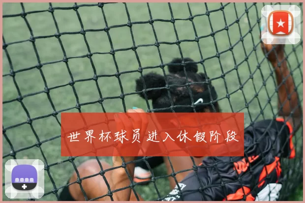 世界杯球员进入休假阶段
