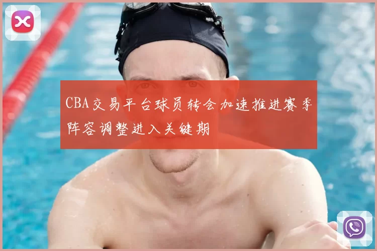 CBA交易平台球员转会加速推进赛季阵容调整进入关键期
