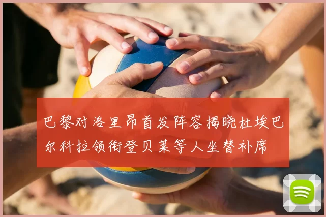 巴黎对洛里昂首发阵容揭晓杜埃巴尔科拉领衔登贝莱等人坐替补席