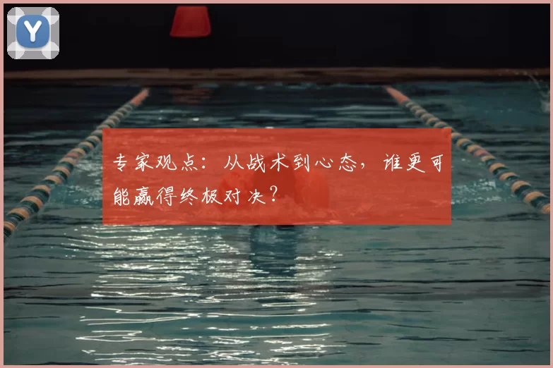 专家观点:从战术到心态,谁更可能赢得终极对决?