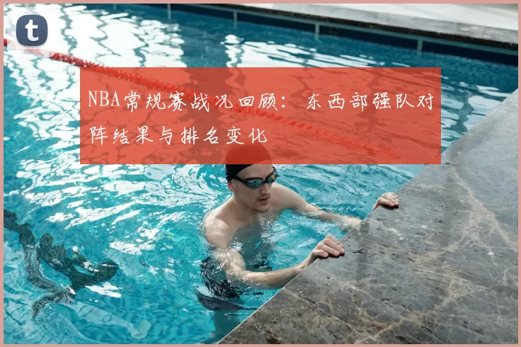 NBA常规赛战况回顾:东西部强队对阵结果与排名变化