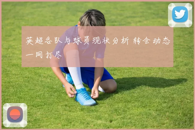 英超各队与球员现状分析 转会动态一网打尽