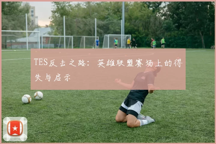 TES反击之路：英雄联盟赛场上的得失与启示