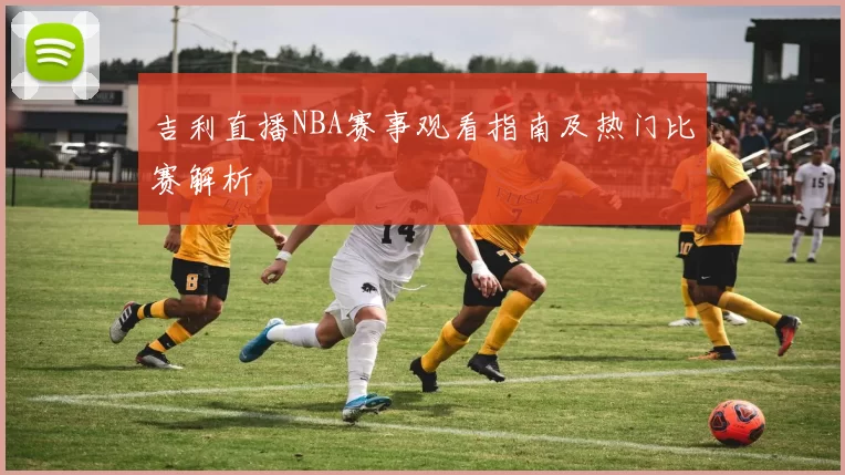 吉利直播NBA赛事观看指南及热门比赛解析
