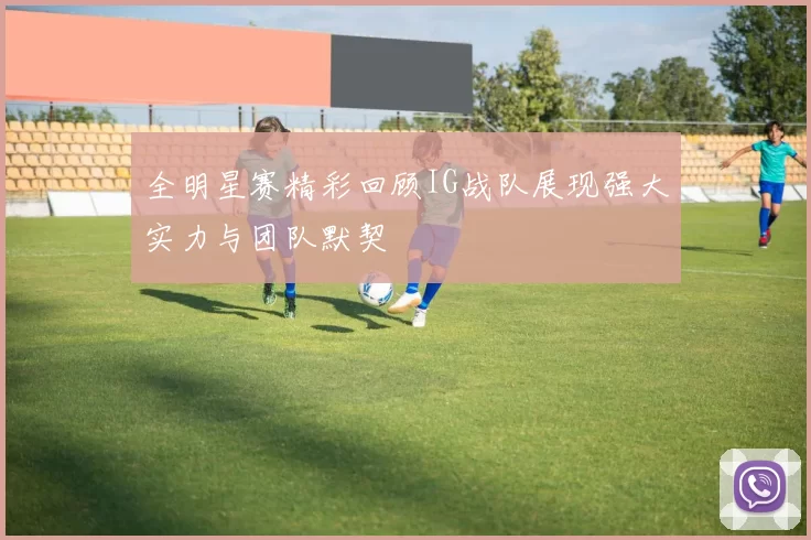 全明星赛精彩回顾IG战队展现强大实力与团队默契