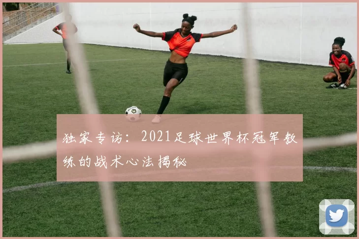 独家专访：2021足球世界杯冠军教练的战术心法揭秘